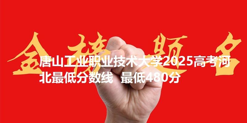 唐山工业职业技术大学2025高考河北最低分数线 最低480分