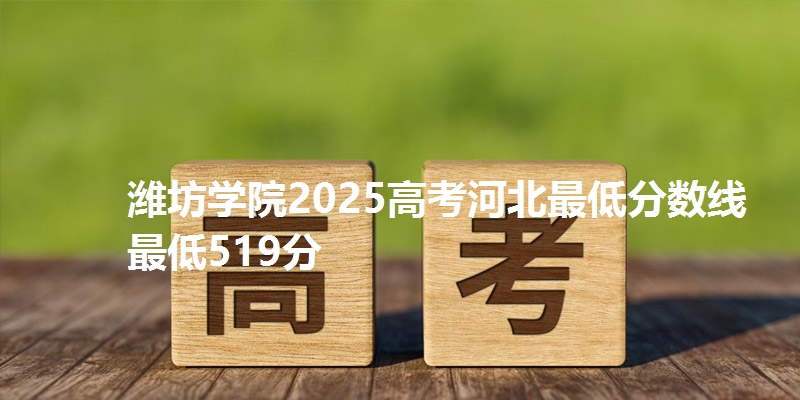 潍坊学院2025高考河北最低分数线 最低519分