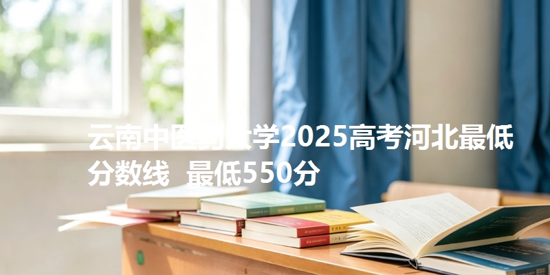 云南中医药大学2025高考河北最低分数线 最低550分