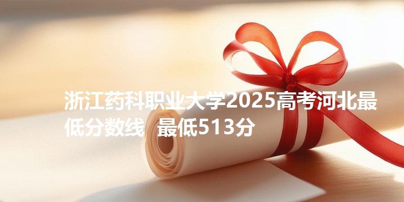 浙江药科职业大学2025高考河北最低分数线 最低513分