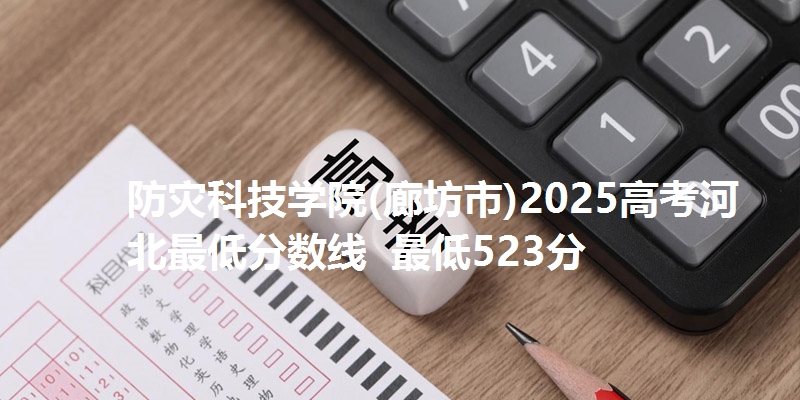 防灾科技学院(廊坊市)2025高考河北最低分数线 最低523分