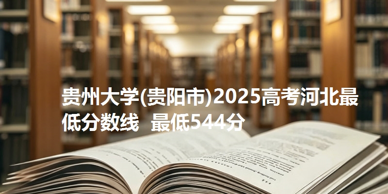 贵州大学(贵阳市)2025高考河北最低分数线 最低544分