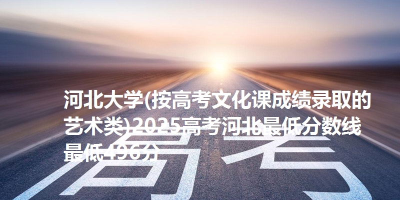 河北大学(按高考文化课成绩录取的艺术类)2025高考河北最低分数线 最低496分