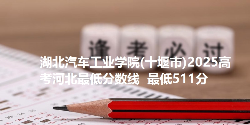 湖北汽车工业学院(十堰市)2025高考河北最低分数线 最低511分