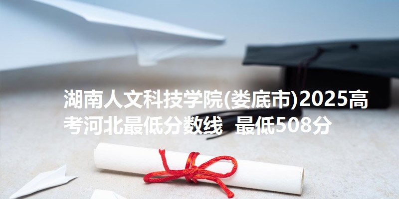 湖南人文科技学院(娄底市)2025高考河北最低分数线 最低508分