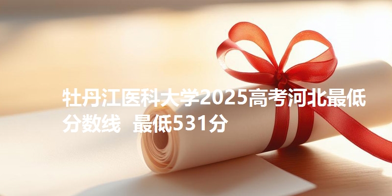 牡丹江医科大学2025高考河北最低分数线 最低531分