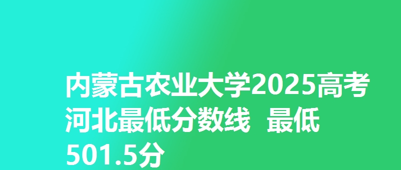 内蒙古农业大学2025高考河北最低分数线 最低501.5分