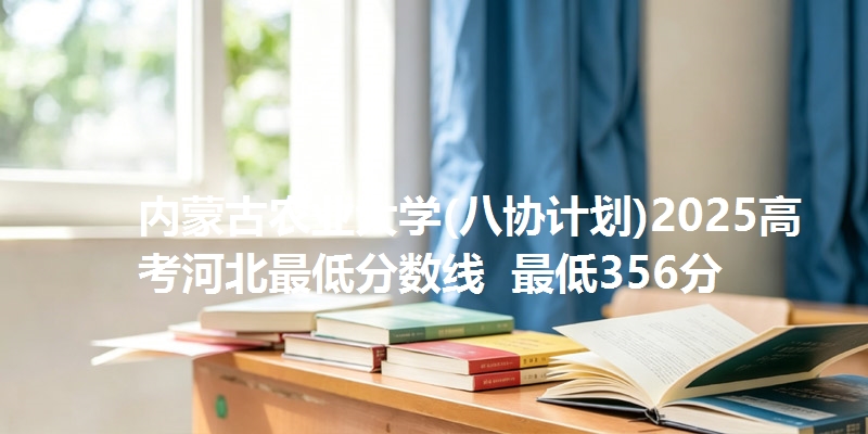 内蒙古农业大学(八协计划)2025高考河北最低分数线 最低356分