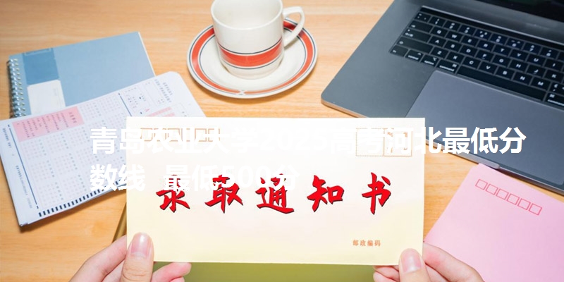 青岛农业大学2025高考河北最低分数线 最低500分