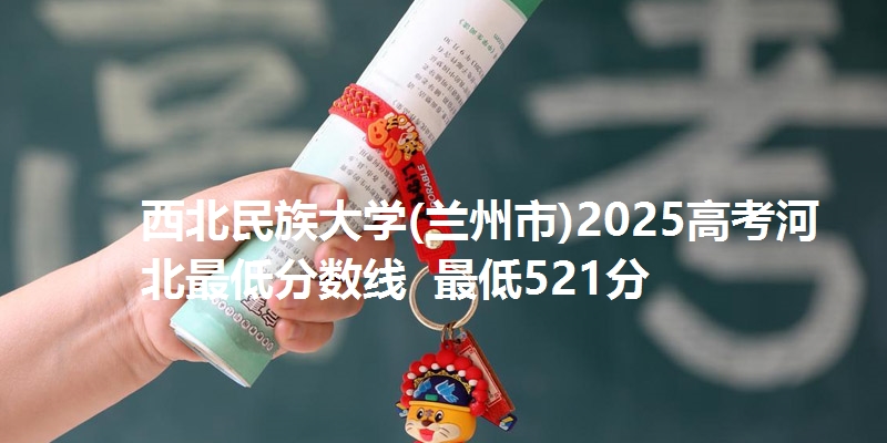 西北民族大学(兰州市)2025高考河北最低分数线 最低521分