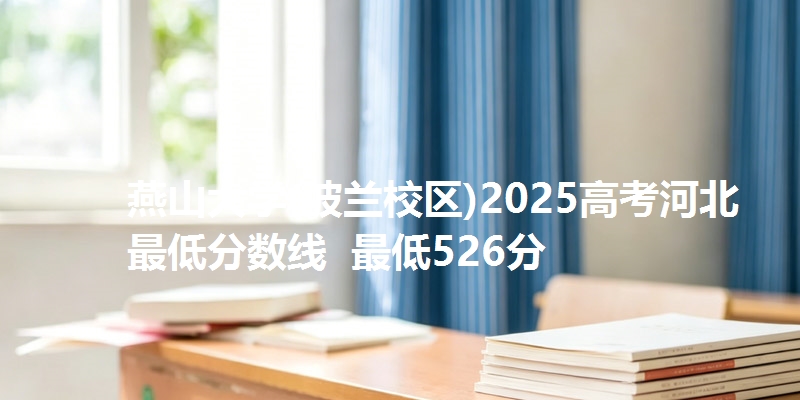 燕山大学(波兰校区)2025高考河北最低分数线  最低526分
