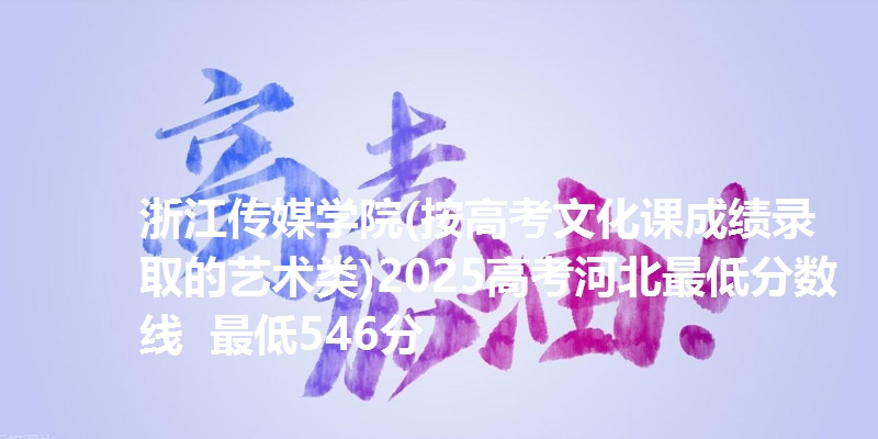 浙江传媒学院(按高考文化课成绩录取的艺术类)2025高考河北最低分数线  最低546分