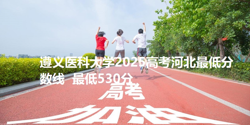 遵义医科大学2025高考河北最低分数线 最低530分