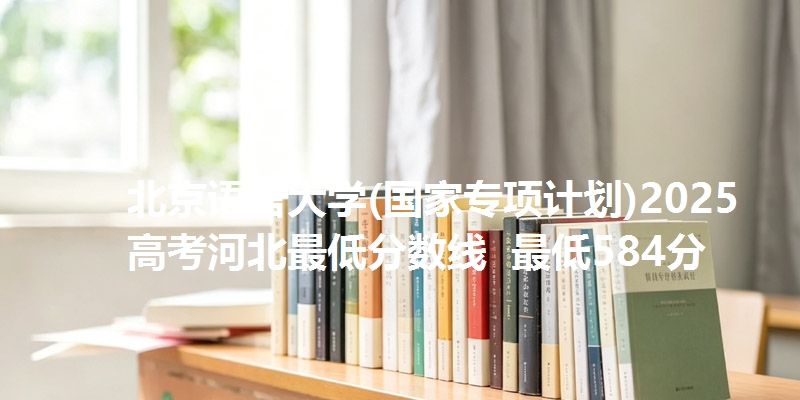 北京语言大学(国家专项计划)2025高考河北最低分数线 最低584分