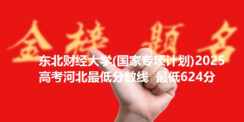 东北财经大学(国家专项计划)2025高考河北最低分数线 最低624分