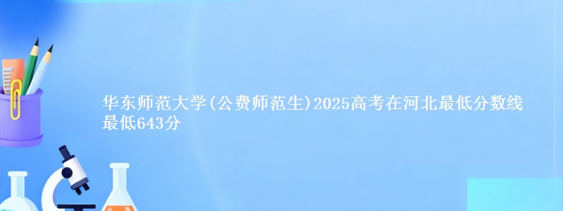 华东师范大学(公费师范生)2025高考在河北最低分数线  最低643分