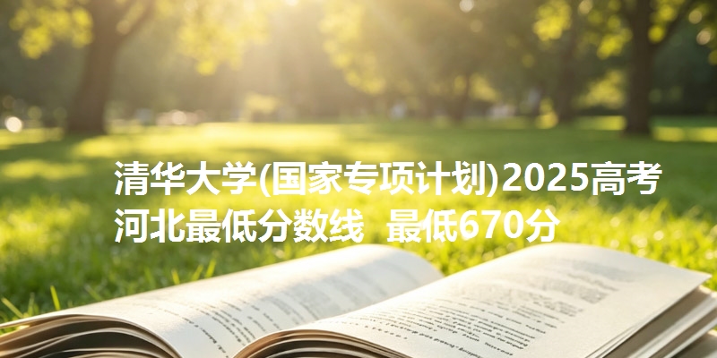 清华大学(国家专项计划)2025高考河北最低分数线 最低670分
