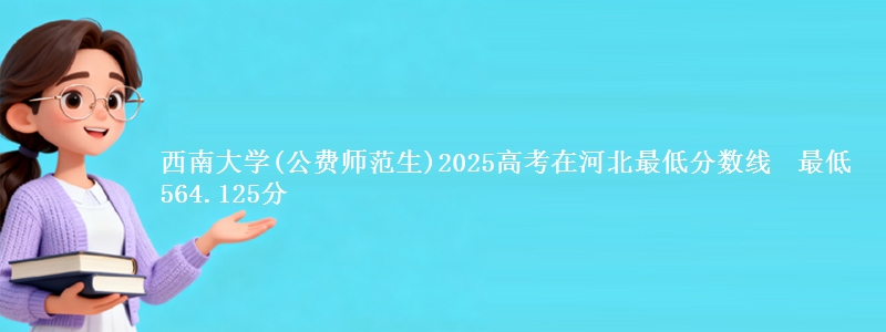 西南大学(公费师范生)2025高考在河北最低分数线  最低564.125分