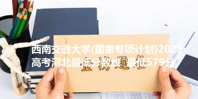 西南交通大学(国家专项计划)2025高考河北最低分数线 最低579分