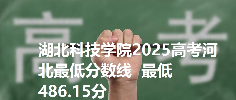 湖北科技学院2025高考河北最低分数线 最低486.15分