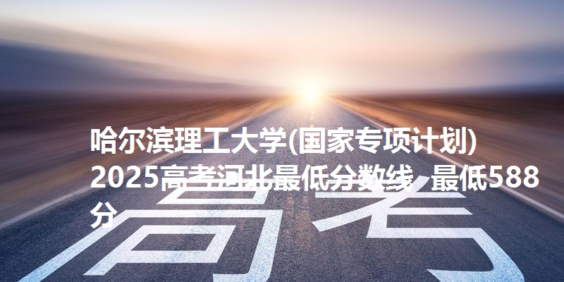 哈尔滨理工大学(国家专项计划)2025高考河北最低分数线  最低588分