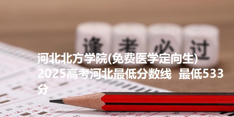 河北北方学院(免费医学定向生)2025高考河北最低分数线 最低533分