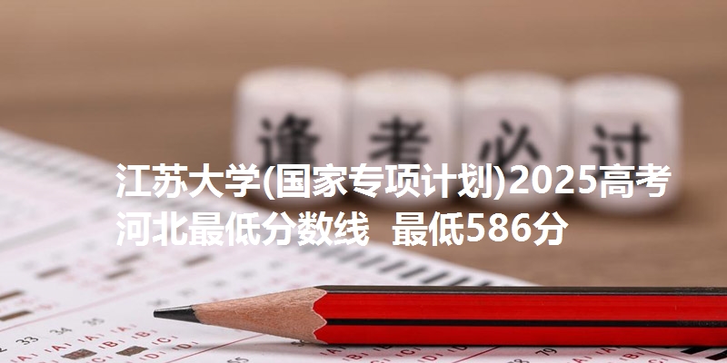 江苏大学(国家专项计划)2025高考河北最低分数线  最低586分