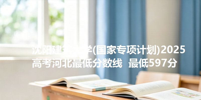 沈阳建筑大学(国家专项计划)2025高考河北最低分数线 最低597分