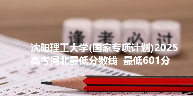 沈阳理工大学(国家专项计划)2025高考河北最低分数线 最低601分