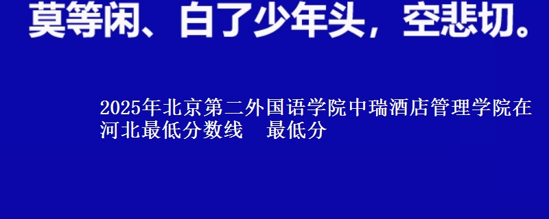 2025年北京第二外国语学院中瑞酒店管理学院在河北最低分数线 最低分