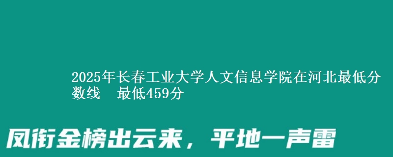 2025年长春工业大学人文信息学院在河北最低分数线 最低459分
