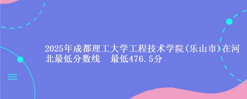 2025年成都理工大学工程技术学院(乐山市)在河北最低分数线 最低476.5分