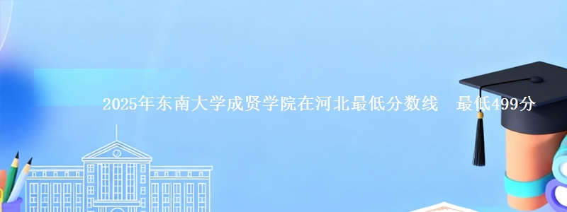 2025年东南大学成贤学院在河北最低分数线 最低499分