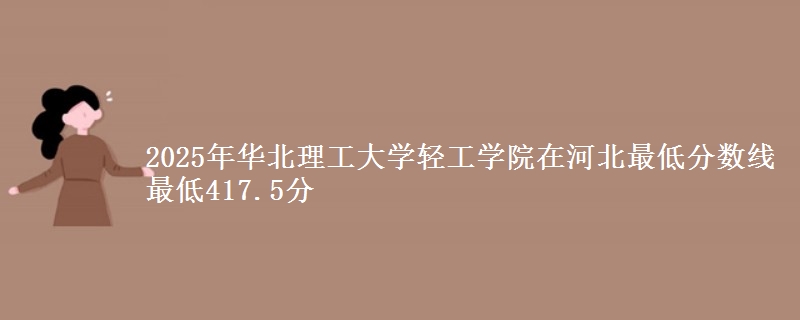 2025年华北理工大学轻工学院在河北最低分数线 最低417.5分