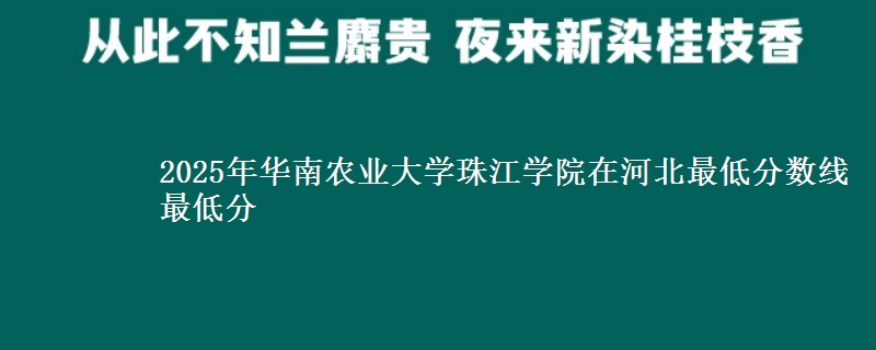 2025年华南农业大学珠江学院在河北最低分数线 最低分