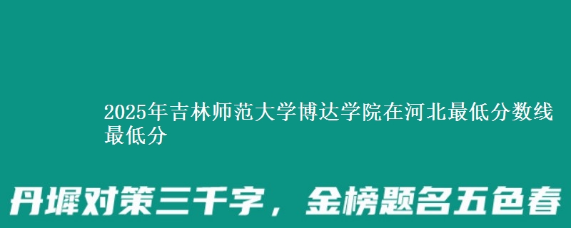 2025年吉林师范大学博达学院在河北最低分数线 最低分