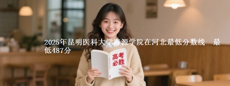 2025年昆明医科大学海源学院在河北最低分数线 最低487分