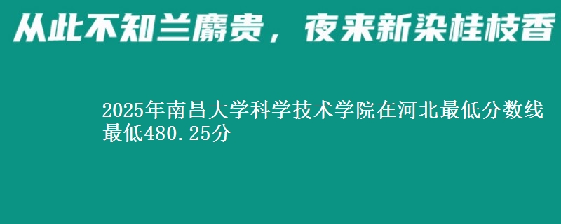 2025年南昌大学科学技术学院在河北最低分数线 最低480.25分