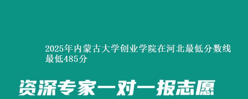 2025年内蒙古大学创业学院在河北最低分数线 最低485分