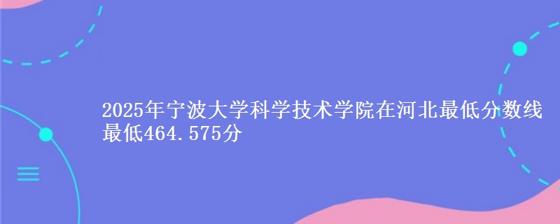 2025年宁波大学科学技术学院在河北最低分数线 最低464.575分