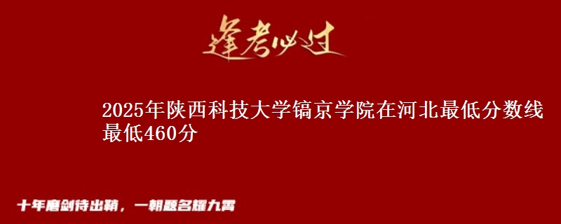 2025年陕西科技大学镐京学院在河北最低分数线 最低460分
