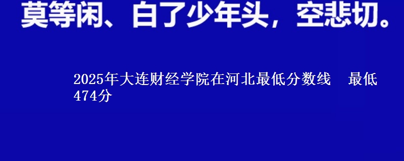 2025年大连财经学院在河北最低分数线  最低474分