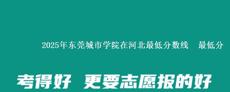 2025年东莞城市学院在河北最低分数线  最低分