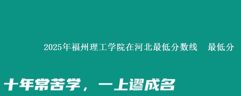 2025年福州理工学院在河北最低分数线  最低分