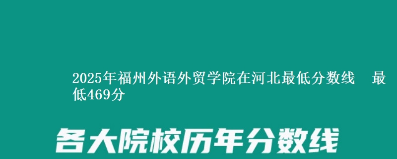 2025年福州外语外贸学院在河北最低分数线  最低469分