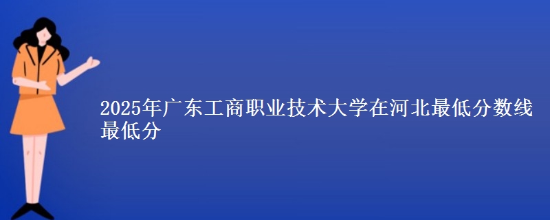 2025年广东工商职业技术大学在河北最低分数线  最低分