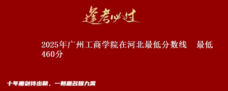 2025年广州工商学院在河北最低分数线  最低460分