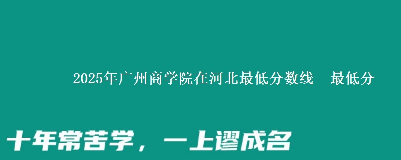 2025年广州商学院在河北最低分数线  最低分