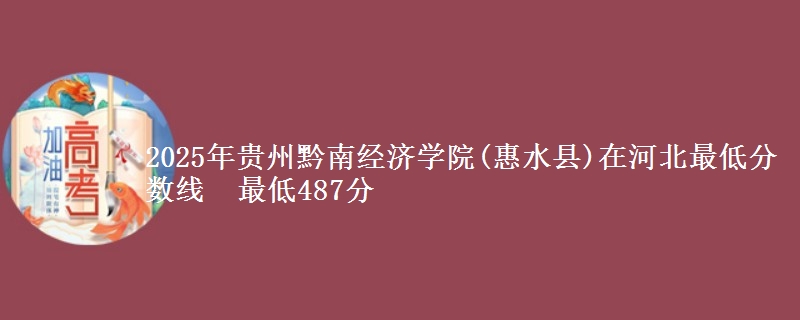 2025年贵州黔南经济学院(惠水县)在河北最低分数线  最低487分