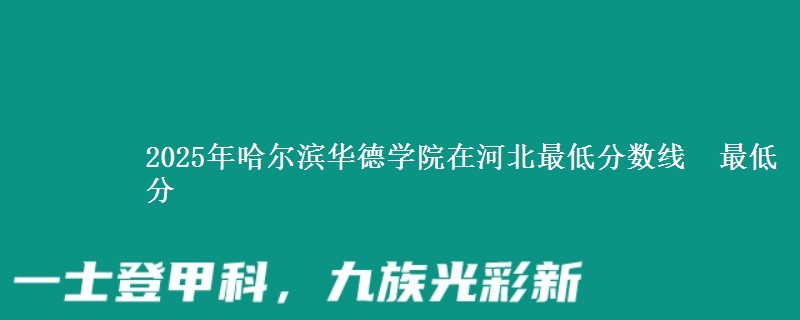 2025年哈尔滨华德学院在河北最低分数线  最低分